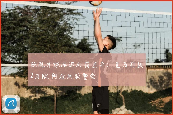 欧冠开球延迟处罚差异：皇马罚款2万欧 阿森纳获警告