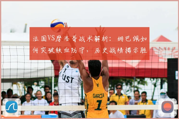 法国VS摩洛哥战术解析:姆巴佩如何突破铁血防守,历史战绩揭示胜负关键