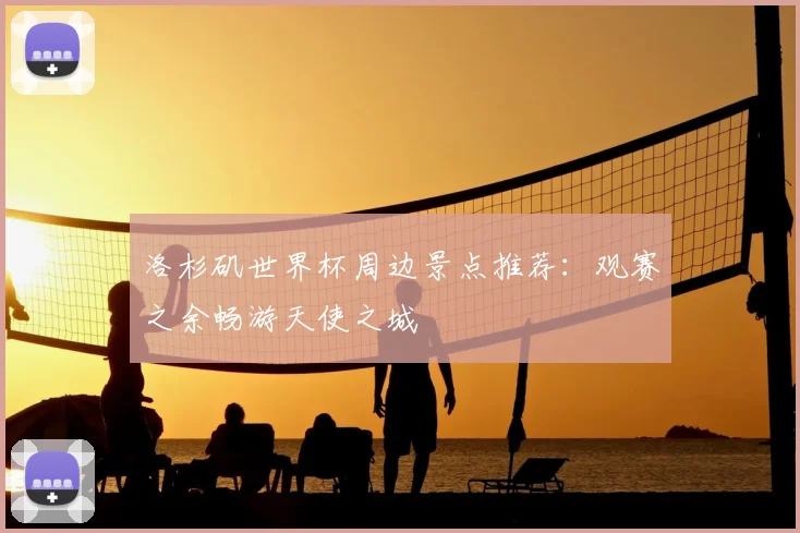 洛杉矶世界杯周边景点推荐:观赛之余畅游天使之城