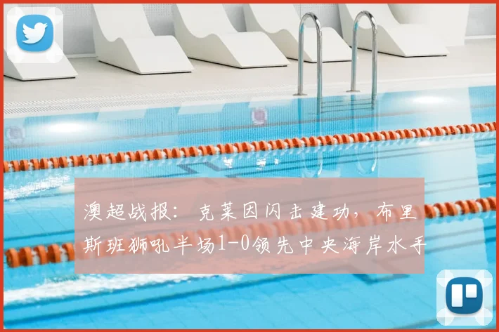 澳超战报:克莱因闪击建功,布里斯班狮吼半场1-0领先中央海岸水手,技术分析与球员解读