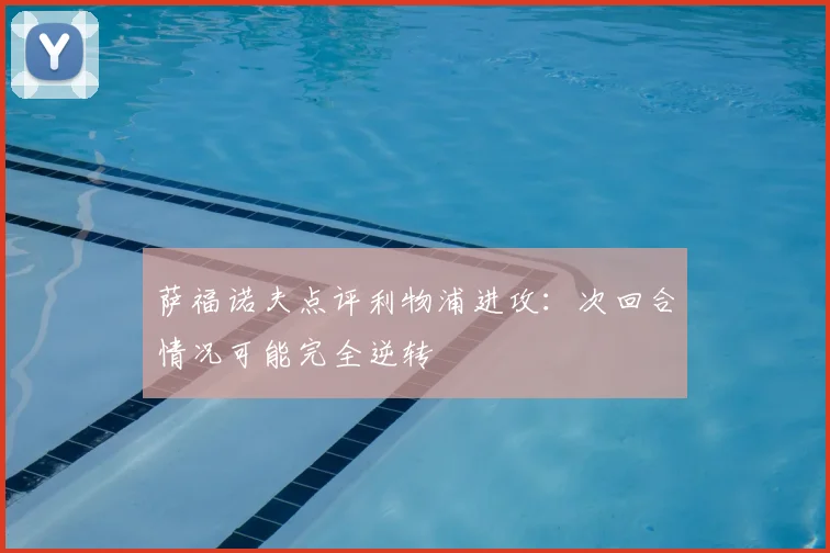 萨福诺夫点评利物浦进攻：次回合情况可能完全逆转