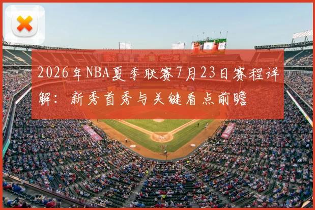 2026年NBA夏季联赛7月23日赛程详解：新秀首秀与关键看点前瞻
