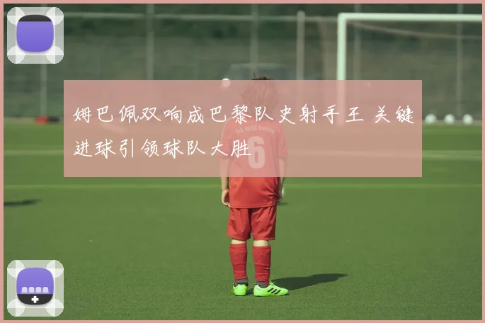 姆巴佩双响成巴黎队史射手王 关键进球引领球队大胜