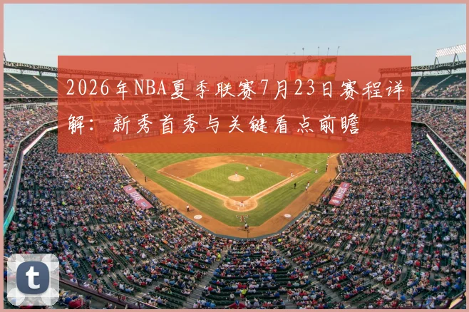 2026年NBA夏季联赛7月23日赛程详解:新秀首秀与关键看点前瞻