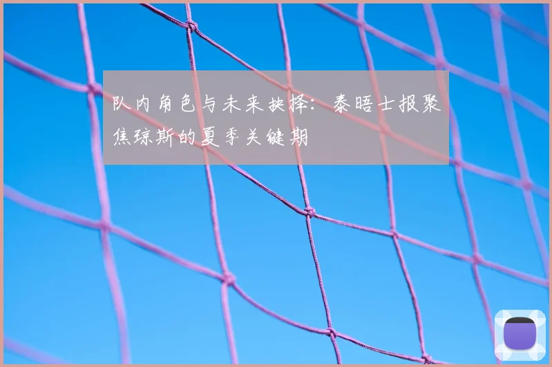 队内角色与未来抉择:泰晤士报聚焦琼斯的夏季关键期