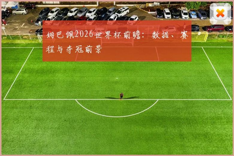 姆巴佩2026世界杯前瞻：数据、赛程与夺冠前景