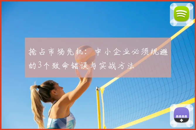 抢占市场先机:中小企业必须规避的3个致命错误与实战方法