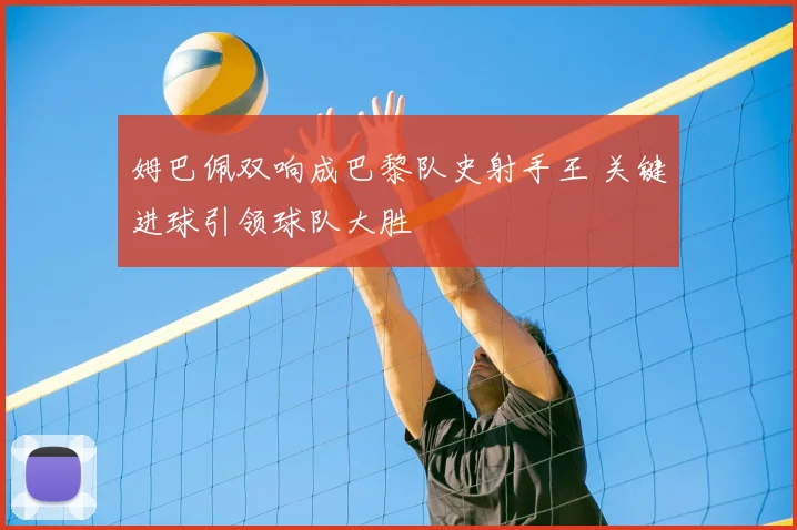 姆巴佩双响成巴黎队史射手王 关键进球引领球队大胜