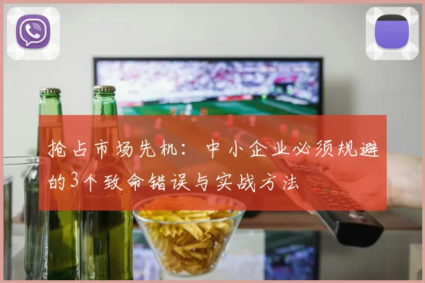 抢占市场先机：中小企业必须规避的3个致命错误与实战方法