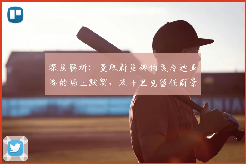 深度解析:曼联新星姆伯莫与迪亚洛的场上默契,及卡里克留任前景探讨