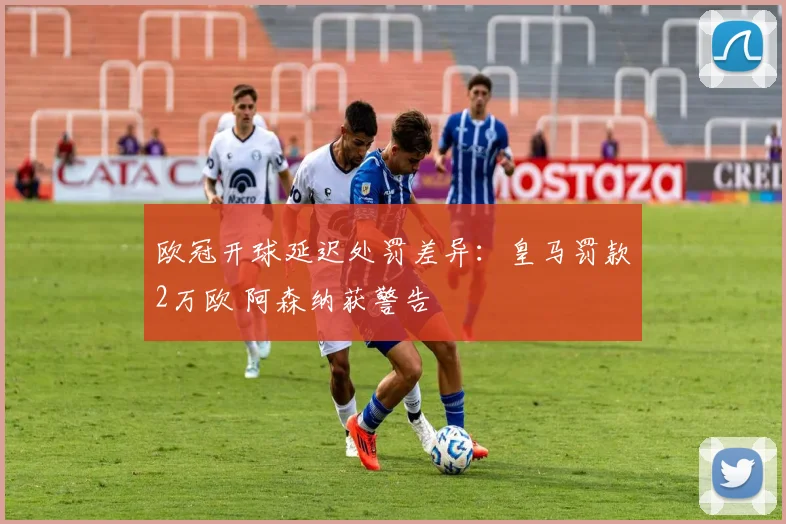 欧冠开球延迟处罚差异:皇马罚款2万欧 阿森纳获警告