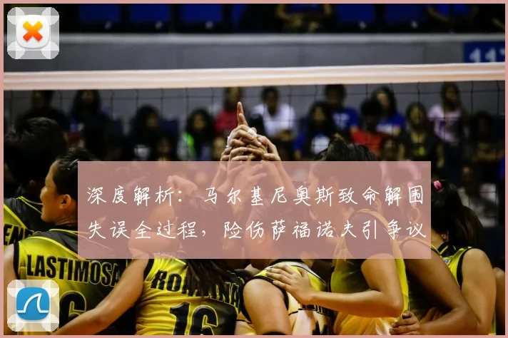深度解析:马尔基尼奥斯致命解围失误全过程,险伤萨福诺夫引争议