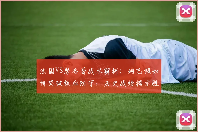 法国VS摩洛哥战术解析：姆巴佩如何突破铁血防守，历史战绩揭示胜负关键