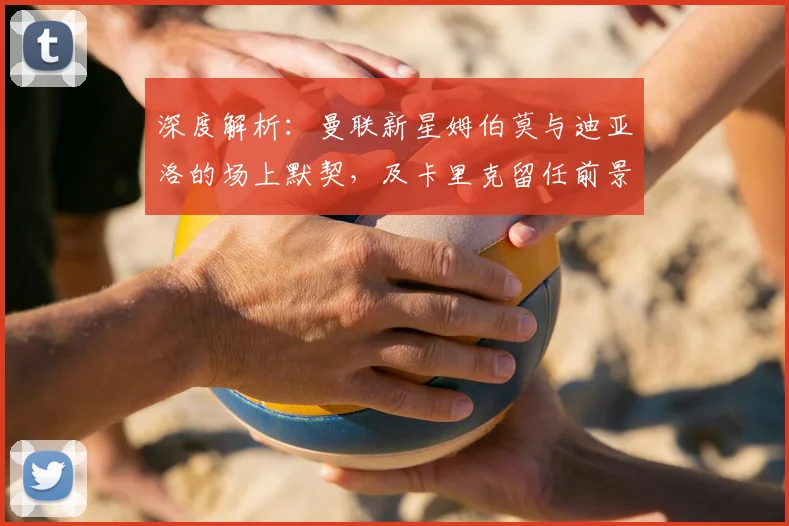 深度解析：曼联新星姆伯莫与迪亚洛的场上默契，及卡里克留任前景探讨
