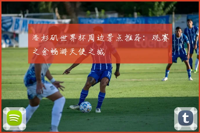 洛杉矶世界杯周边景点推荐：观赛之余畅游天使之城