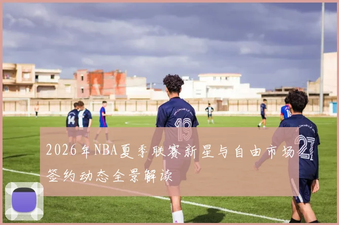 2026年NBA夏季联赛新星与自由市场签约动态全景解读
