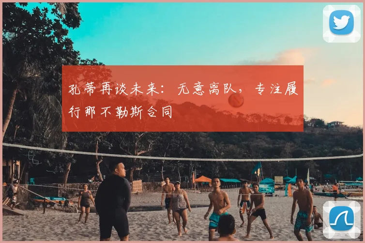 孔蒂再谈未来:无意离队,专注履行那不勒斯合同